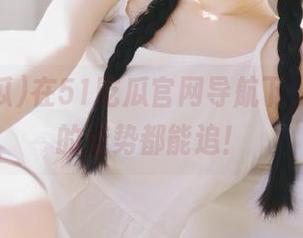 在51吃瓜官网导航下，连八卦的走势都能追！