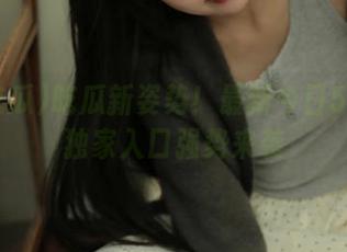 吃瓜新姿势！最新今日51吃瓜独家入口强势来袭