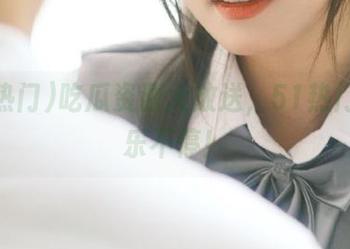吃瓜资源大放送，51热门让你乐不停！