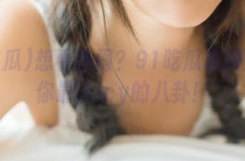 想看热闹？91吃瓜官网免费送你最juicy的八卦！
