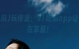 玩得溜：91吃瓜app让黑料尽在掌握！