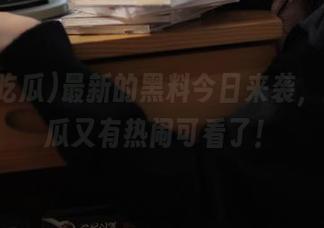 最新的黑料今日来袭，五一吃瓜又有热闹可看了！