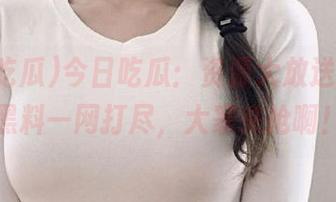 今日吃瓜：资源大放送，网红黑料一网打尽，大家来抢啊！