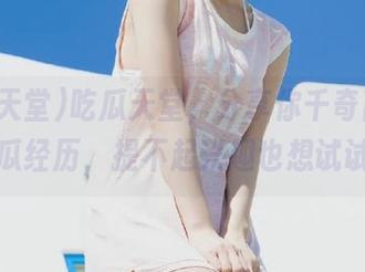 吃瓜天堂，分享你千奇百怪的吃瓜经历，提不起兴趣也想试试！