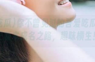 你不曾见过的吾爱吃瓜视频历史版本成名之路，趣味横生！