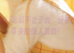吃瓜不止于此，分享国产黑料带来的惊人震撼！