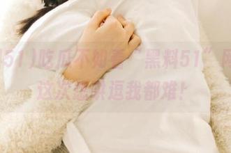 吃瓜不如看“黑料51”网址，这次想哄逗我都难！