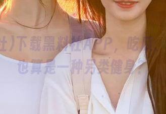 下载黑料社APP，吃瓜、看花，也算是一种另类健身？