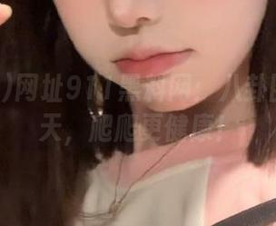 网址911黑料网：八卦圈的新西天，爬爬更健康！